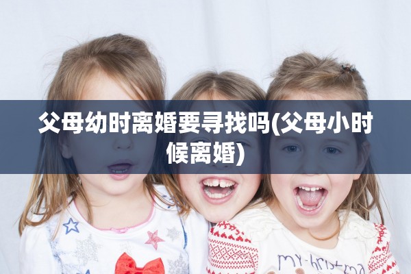 父母幼时离婚要寻找吗(父母小时候离婚) 父母幼时离婚要寻找吗(父母小时候离婚)