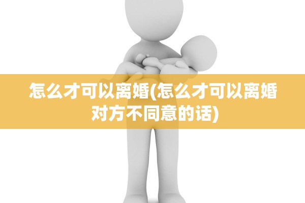 怎么才可以离婚(怎么才可以离婚 对方不同意的话)