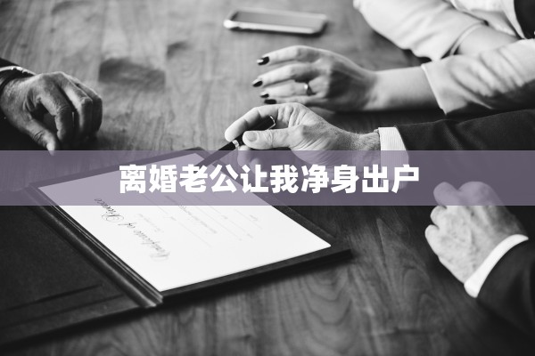 离婚老公让我净身出户 离婚老公让我净身出户