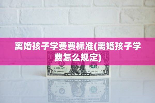离婚孩子学费费标准(离婚孩子学费怎么规定)