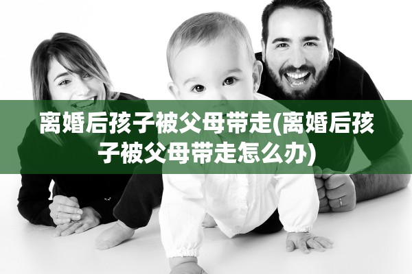 离婚后孩子被父母带走(离婚后孩子被父母带走怎么办)