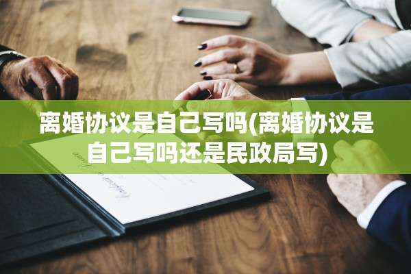离婚协议是自己写吗(离婚协议是自己写吗还是民政局写) 离婚协议是自己写吗(离婚协议是自己写吗还是民政局写)