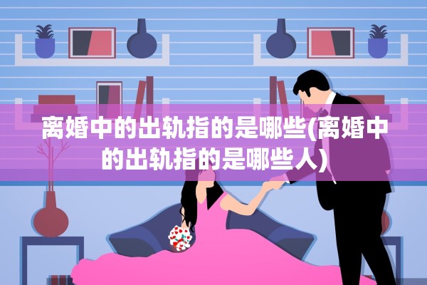 离婚中的出轨指的是哪些(离婚中的出轨指的是哪些人) 离婚中的出轨指的是哪些(离婚中的出轨指的是哪些人)