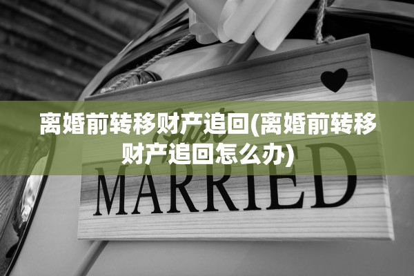 离婚前转移财产追回(离婚前转移财产追回怎么办) 离婚前转移财产追回(离婚前转移财产追回怎么办)