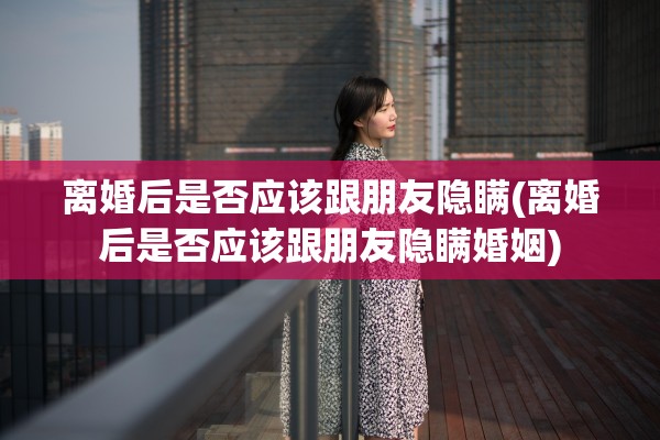 离婚后是否应该跟朋友隐瞒(离婚后是否应该跟朋友隐瞒婚姻) 离婚后是否应该跟朋友隐瞒(离婚后是否应该跟朋友隐瞒婚姻)