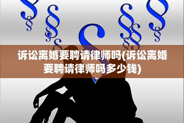 诉讼离婚要聘请律师吗(诉讼离婚要聘请律师吗多少钱) 诉讼离婚要聘请律师吗(诉讼离婚要聘请律师吗多少钱)