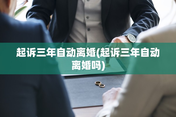 起诉三年自动离婚(起诉三年自动离婚吗) 起诉三年自动离婚(起诉三年自动离婚吗)