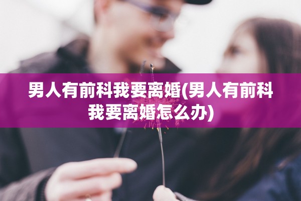 男人有前科我要离婚(男人有前科我要离婚怎么办) 男人有前科我要离婚(男人有前科我要离婚怎么办)