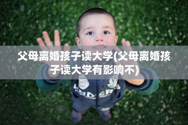父母离婚孩子读大学(父母离婚孩子读大学有影响不) 父母离婚孩子读大学(父母离婚孩子读大学有影响不)