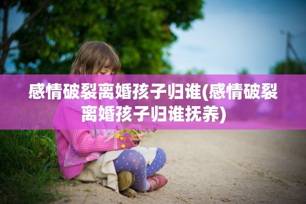 感情破裂离婚孩子归谁(感情破裂离婚孩子归谁抚养) 感情破裂离婚孩子归谁(感情破裂离婚孩子归谁抚养)