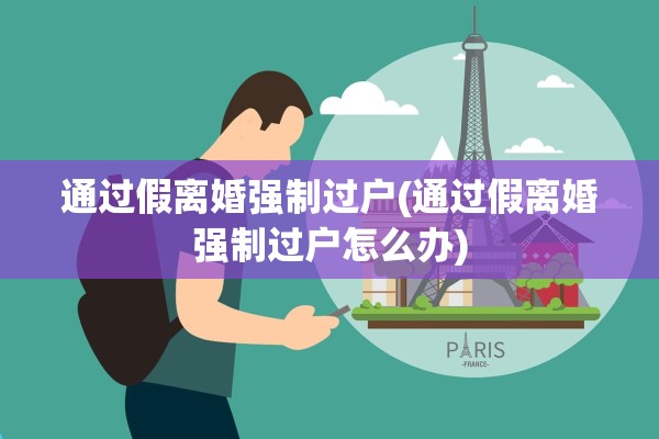 通过假离婚强制过户(通过假离婚强制过户怎么办) 通过假离婚强制过户(通过假离婚强制过户怎么办)