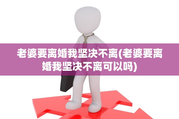 老婆要离婚我坚决不离(老婆要离婚我坚决不离可以吗) 老婆要离婚我坚决不离(老婆要离婚我坚决不离可以吗)