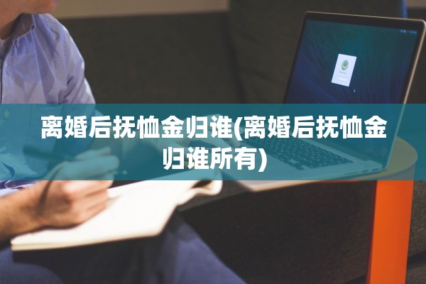 离婚后抚恤金归谁(离婚后抚恤金归谁所有) 离婚后抚恤金归谁(离婚后抚恤金归谁所有)
