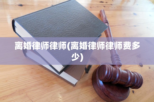 离婚律师律师(离婚律师律师费多少) 离婚律师律师(离婚律师律师费多少)
