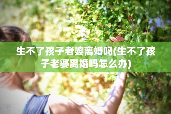 生不了孩子老婆离婚吗(生不了孩子老婆离婚吗怎么办) 生不了孩子老婆离婚吗(生不了孩子老婆离婚吗怎么办)