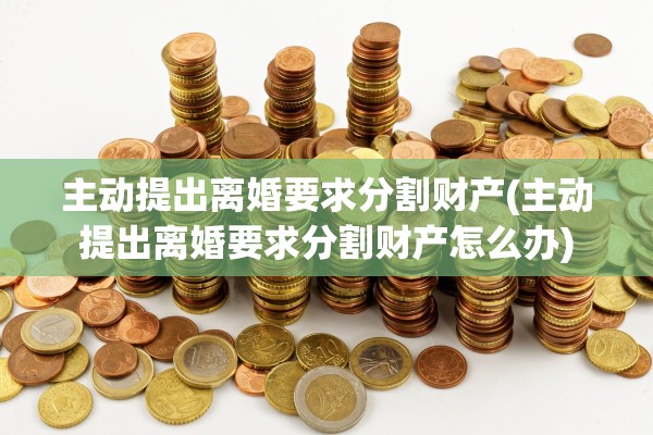 主动提出离婚要求分割财产(主动提出离婚要求分割财产怎么办) 主动提出离婚要求分割财产(主动提出离婚要求分割财产怎么办)