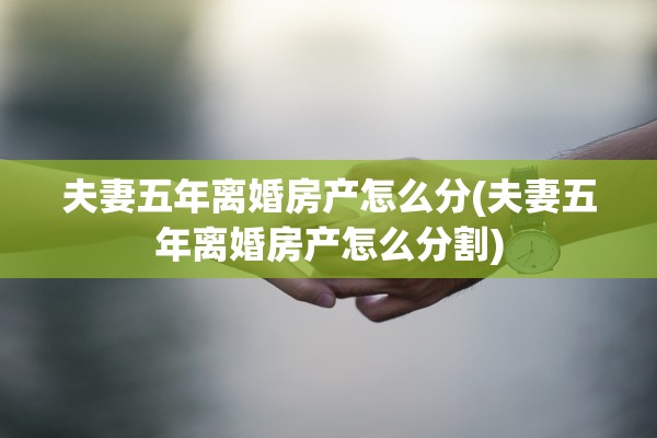 夫妻五年离婚房产怎么分(夫妻五年离婚房产怎么分割) 夫妻五年离婚房产怎么分(夫妻五年离婚房产怎么分割)