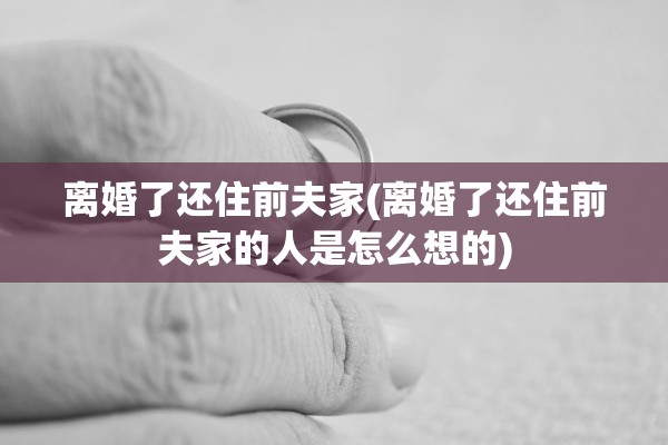 离婚了还住前夫家(离婚了还住前夫家的人是怎么想的) 离婚了还住前夫家(离婚了还住前夫家的人是怎么想的)