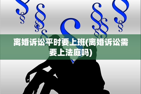 离婚诉讼平时要上班(离婚诉讼需要上法庭吗) 离婚诉讼平时要上班(离婚诉讼需要上法庭吗)