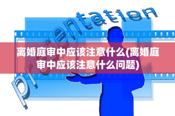 离婚庭审中应该注意什么(离婚庭审中应该注意什么问题) 离婚庭审中应该注意什么(离婚庭审中应该注意什么问题)