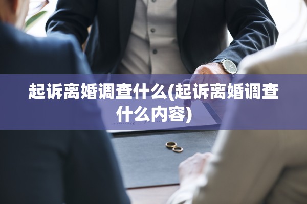 起诉离婚调查什么(起诉离婚调查什么内容) 起诉离婚调查什么(起诉离婚调查什么内容)