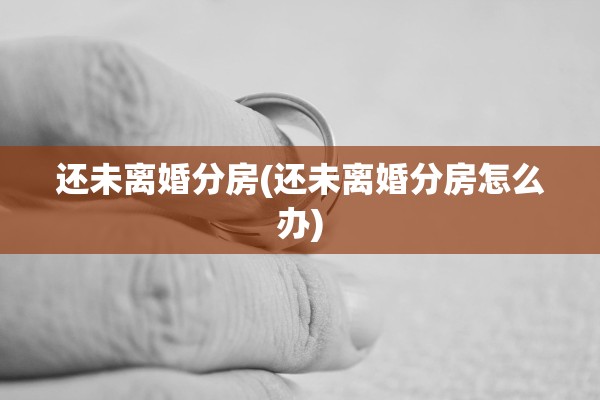 还未离婚分房(还未离婚分房怎么办) 还未离婚分房(还未离婚分房怎么办)