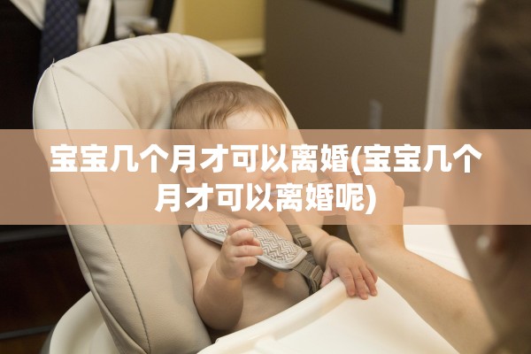宝宝几个月才可以离婚(宝宝几个月才可以离婚呢) 宝宝几个月才可以离婚(宝宝几个月才可以离婚呢)