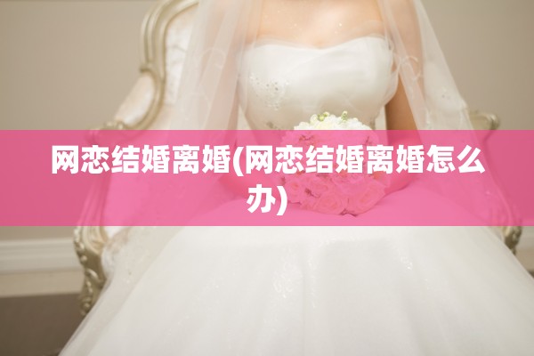 网恋结婚离婚(网恋结婚离婚怎么办) 网恋结婚离婚(网恋结婚离婚怎么办)