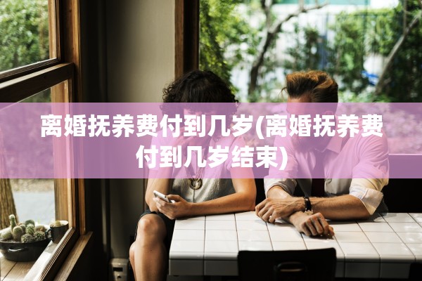 离婚抚养费付到几岁(离婚抚养费付到几岁结束) 离婚抚养费付到几岁(离婚抚养费付到几岁结束)