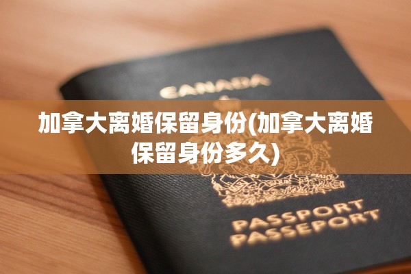 加拿大离婚保留身份(加拿大离婚保留身份多久) 加拿大离婚保留身份(加拿大离婚保留身份多久)