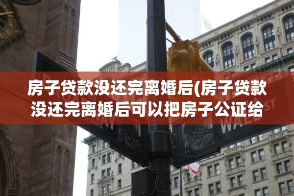 房子贷款没还完离婚后(房子贷款没还完离婚后可以把房子公证给孩子吗) 房子贷款没还完离婚后(房子贷款没还完离婚后可以把房子公证给孩子吗)