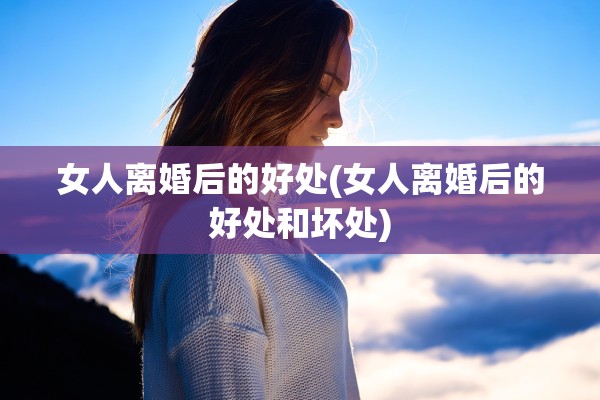 女人离婚后的好处(女人离婚后的好处和坏处) 女人离婚后的好处(女人离婚后的好处和坏处)