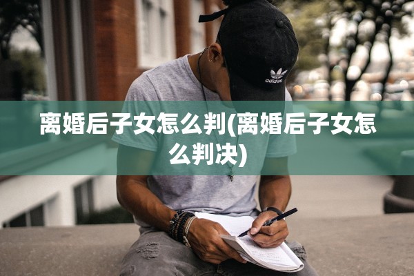 离婚后子女怎么判(离婚后子女怎么判决) 离婚后子女怎么判(离婚后子女怎么判决)