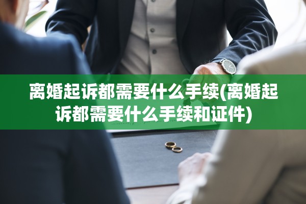 离婚起诉都需要什么手续(离婚起诉都需要什么手续和证件) 离婚起诉都需要什么手续(离婚起诉都需要什么手续和证件)