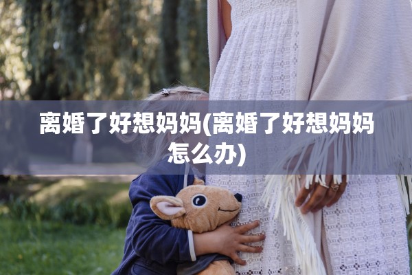 离婚了好想妈妈(离婚了好想妈妈怎么办) 离婚了好想妈妈(离婚了好想妈妈怎么办)