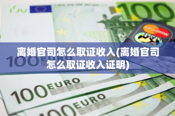 离婚官司怎么取证收入(离婚官司怎么取证收入证明) 离婚官司怎么取证收入(离婚官司怎么取证收入证明)