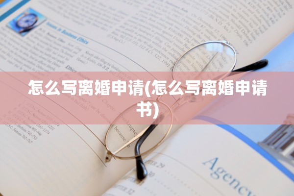 怎么写离婚申请(怎么写离婚申请书) 怎么写离婚申请(怎么写离婚申请书)