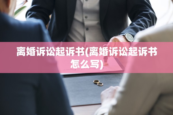 离婚诉讼起诉书(离婚诉讼起诉书怎么写) 离婚诉讼起诉书(离婚诉讼起诉书怎么写)