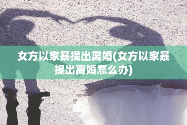 女方以家暴提出离婚(女方以家暴提出离婚怎么办) 女方以家暴提出离婚(女方以家暴提出离婚怎么办)