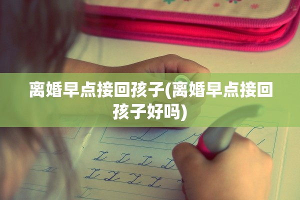离婚早点接回孩子(离婚早点接回孩子好吗) 离婚早点接回孩子(离婚早点接回孩子好吗)