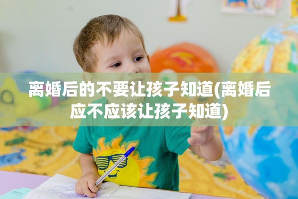离婚后的不要让孩子知道(离婚后应不应该让孩子知道) 离婚后的不要让孩子知道(离婚后应不应该让孩子知道)