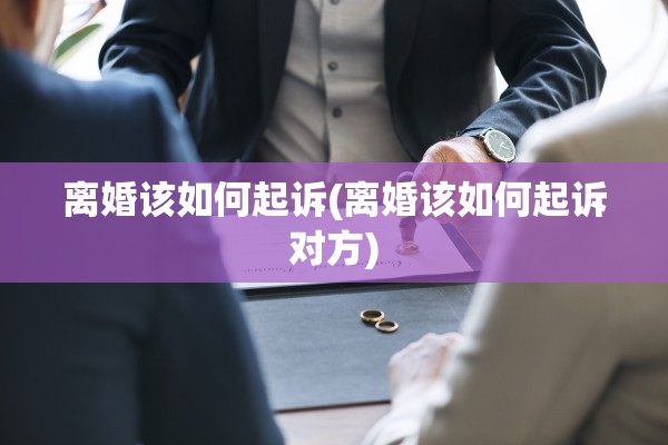 离婚该如何起诉(离婚该如何起诉对方) 离婚该如何起诉(离婚该如何起诉对方)