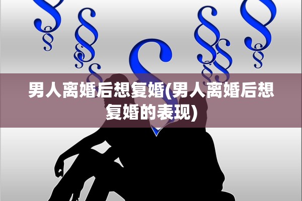 男人离婚后想复婚(男人离婚后想复婚的表现) 男人离婚后想复婚(男人离婚后想复婚的表现)