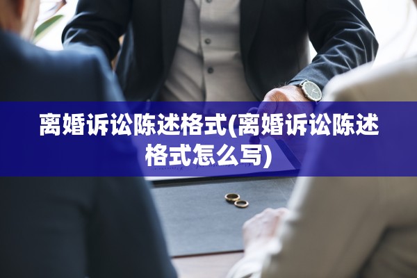 离婚诉讼陈述格式(离婚诉讼陈述格式怎么写) 离婚诉讼陈述格式(离婚诉讼陈述格式怎么写)