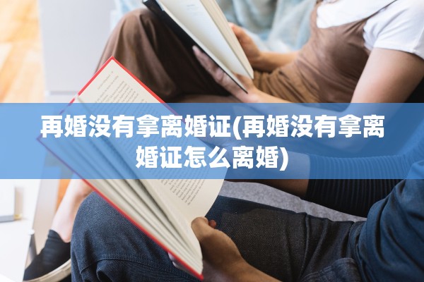 再婚没有拿离婚证(再婚没有拿离婚证怎么离婚) 再婚没有拿离婚证(再婚没有拿离婚证怎么离婚)