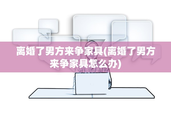 离婚了男方来争家具(离婚了男方来争家具怎么办) 离婚了男方来争家具(离婚了男方来争家具怎么办)