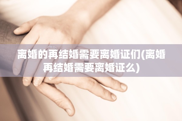 离婚的再结婚需要离婚证们(离婚再结婚需要离婚证么) 离婚的再结婚需要离婚证们(离婚再结婚需要离婚证么)