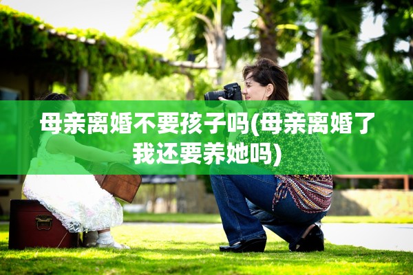母亲离婚不要孩子吗(母亲离婚了我还要养她吗)