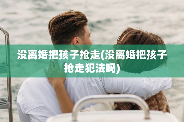 没离婚把孩子抢走(没离婚把孩子抢走犯法吗) 没离婚把孩子抢走(没离婚把孩子抢走犯法吗)
