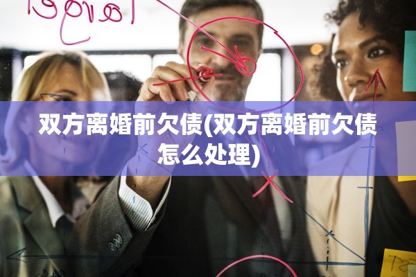 双方离婚前欠债(双方离婚前欠债怎么处理)